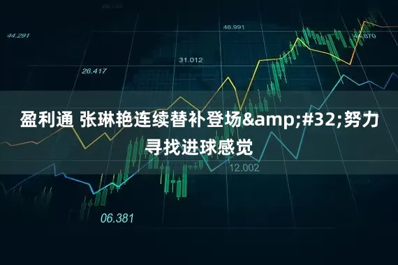 盈利通 张琳艳连续替补登场 努力寻找进球感觉