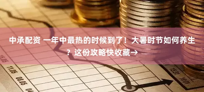中承配资 一年中最热的时候到了！大暑时节如何养生？这份攻略快收藏→