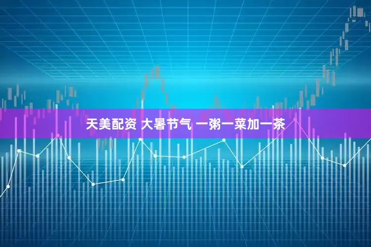 天美配资 大暑节气 一粥一菜加一茶