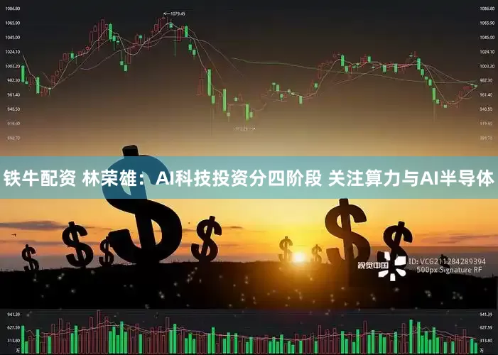 铁牛配资 林荣雄：AI科技投资分四阶段 关注算力与AI半导体