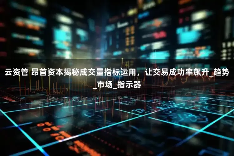 云资管 昂首资本揭秘成交量指标运用，让交易成功率飙升_趋势_市场_指示器