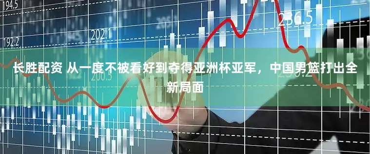 长胜配资 从一度不被看好到夺得亚洲杯亚军，中国男篮打出全新局面