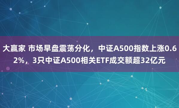 大赢家 市场早盘震荡分化，中证A500指数上涨0.62%，3只中证A500相关ETF成交额超32亿元