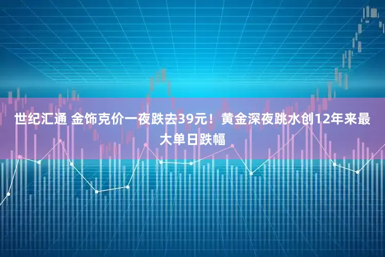 世纪汇通 金饰克价一夜跌去39元！黄金深夜跳水创12年来最大单日跌幅