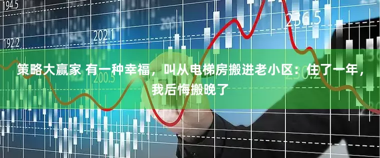 策略大赢家 有一种幸福，叫从电梯房搬进老小区：住了一年，我后悔搬晚了