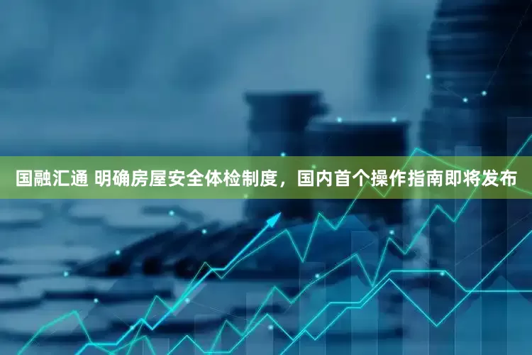 国融汇通 明确房屋安全体检制度，国内首个操作指南即将发布