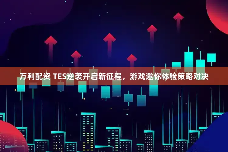 万利配资 TES逆袭开启新征程，游戏邀你体验策略对决