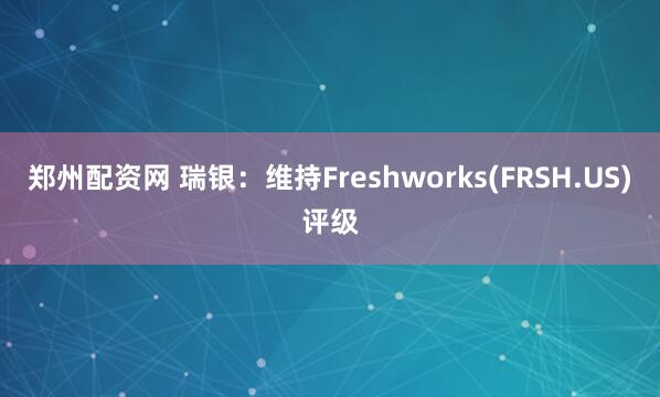 郑州配资网 瑞银：维持Freshworks(FRSH.US)评级