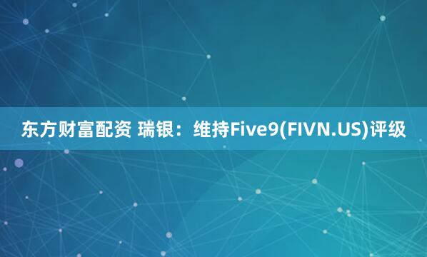 东方财富配资 瑞银：维持Five9(FIVN.US)评级