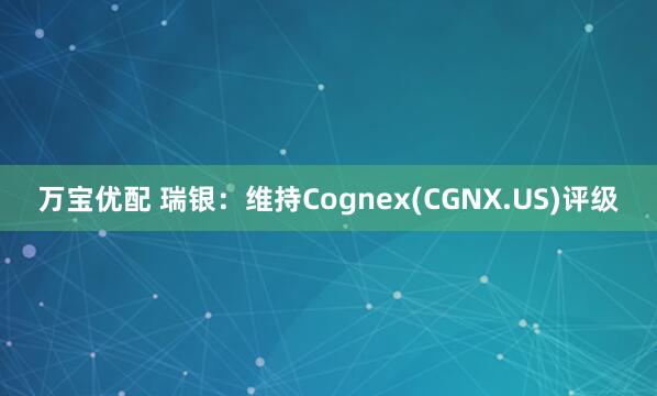 万宝优配 瑞银：维持Cognex(CGNX.US)评级
