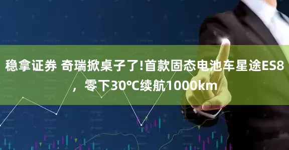 稳拿证券 奇瑞掀桌子了!首款固态电池车星途ES8，零下30℃续航1000km