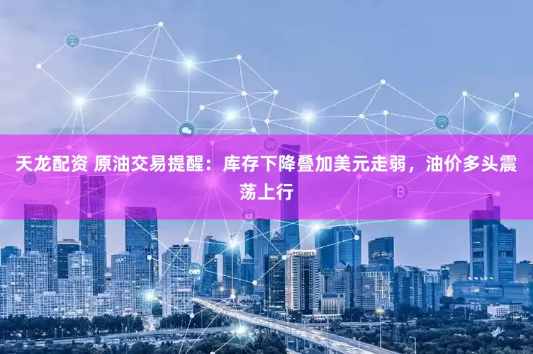 天龙配资 原油交易提醒：库存下降叠加美元走弱，油价多头震荡上行