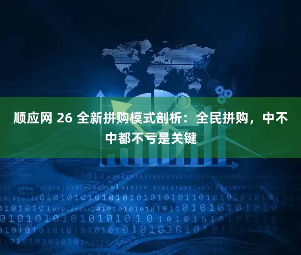 顺应网 26 全新拼购模式剖析：全民拼购，中不中都不亏是关键