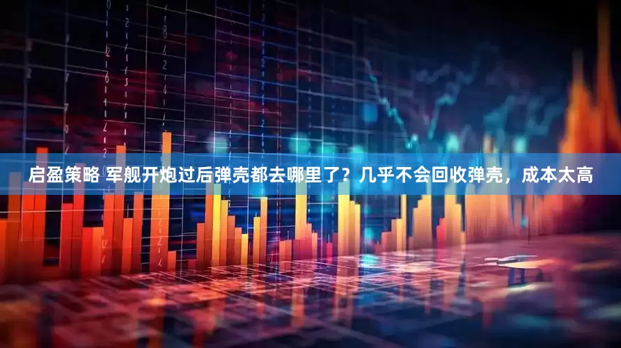 启盈策略 军舰开炮过后弹壳都去哪里了？几乎不会回收弹壳，成本太高