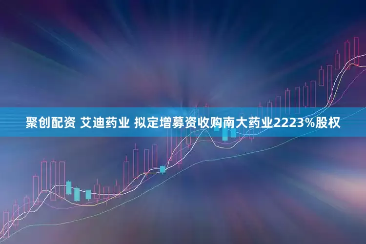 聚创配资 艾迪药业 拟定增募资收购南大药业2223%股权