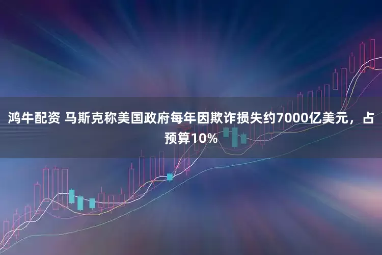 鸿牛配资 马斯克称美国政府每年因欺诈损失约7000亿美元，占预算10%