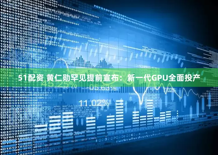 51配资 黄仁勋罕见提前宣布：新一代GPU全面投产