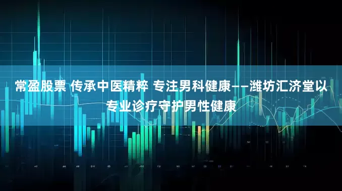 常盈股票 传承中医精粹 专注男科健康——潍坊汇济堂以专业诊疗守护男性健康