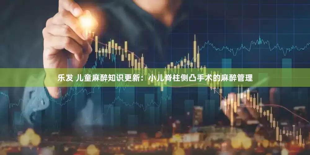 乐发 儿童麻醉知识更新：小儿脊柱侧凸手术的麻醉管理