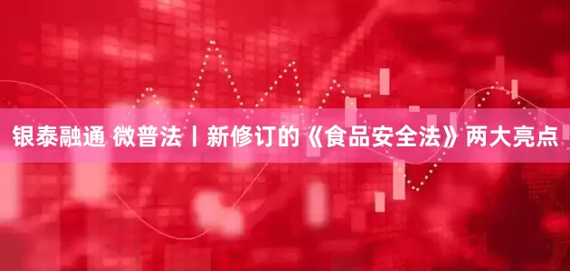 银泰融通 微普法丨新修订的《食品安全法》两大亮点