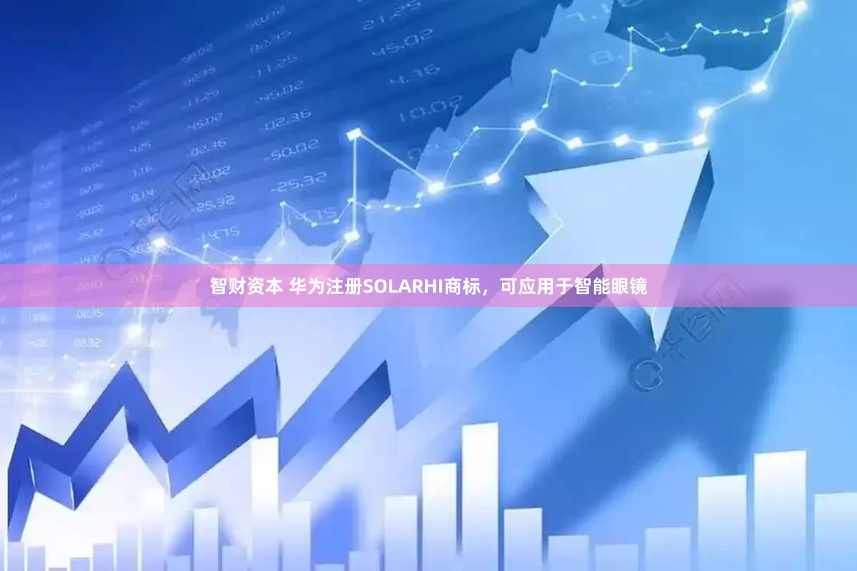 智财资本 华为注册SOLARHI商标，可应用于智能眼镜