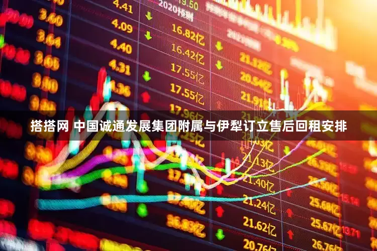 搭搭网 中国诚通发展集团附属与伊犁订立售后回租安排