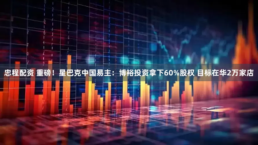 忠程配资 重磅！星巴克中国易主：博裕投资拿下60%股权 目标在华2万家店