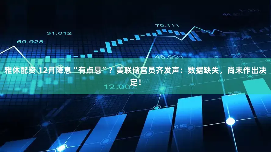 雅休配资 12月降息“有点悬”？美联储官员齐发声：数据缺失，尚未作出决定！