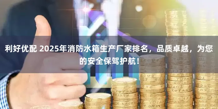利好优配 2025年消防水箱生产厂家排名，品质卓越，为您的安全保驾护航！