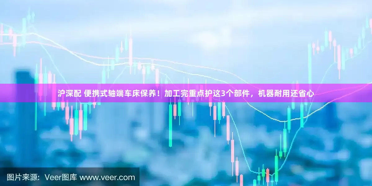 沪深配 便携式轴端车床保养！加工完重点护这3个部件，机器耐用还省心