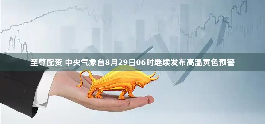 至尊配资 中央气象台8月29日06时继续发布高温黄色预警