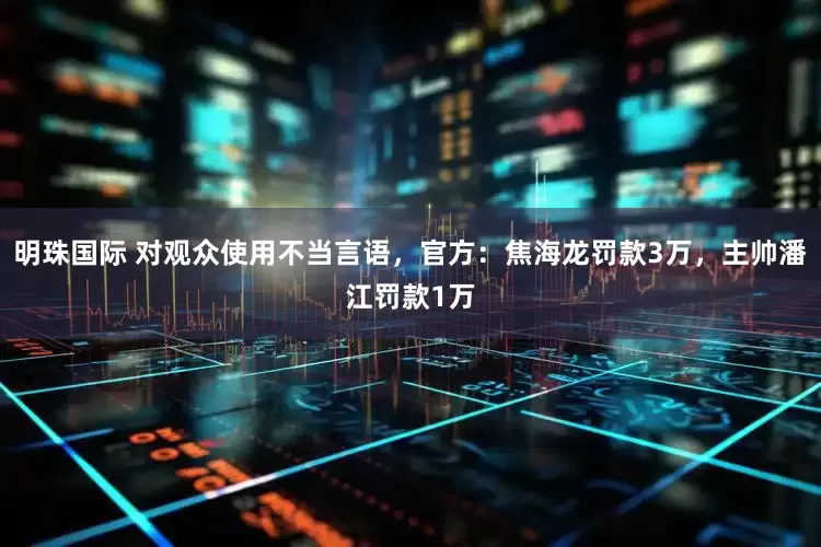明珠国际 对观众使用不当言语，官方：焦海龙罚款3万，主帅潘江罚款1万