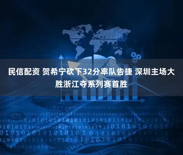 民信配资 贺希宁砍下32分率队告捷 深圳主场大胜浙江夺系列赛首胜