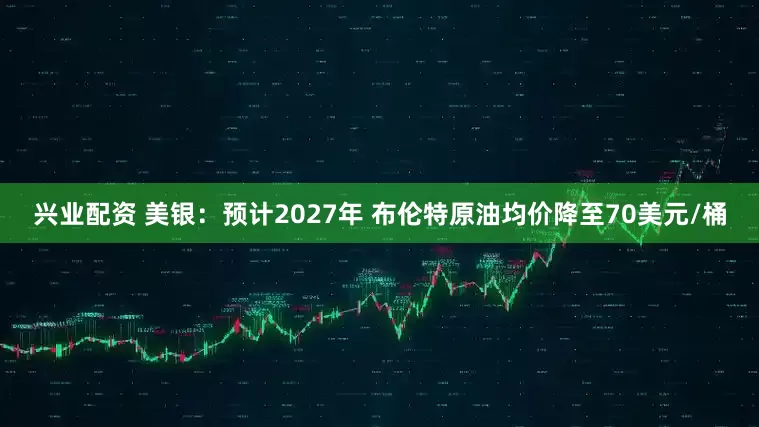 兴业配资 美银：预计2027年 布伦特原油均价降至70美元/桶