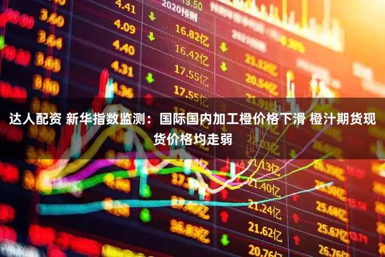 达人配资 新华指数监测：国际国内加工橙价格下滑 橙汁期货现货价格均走弱