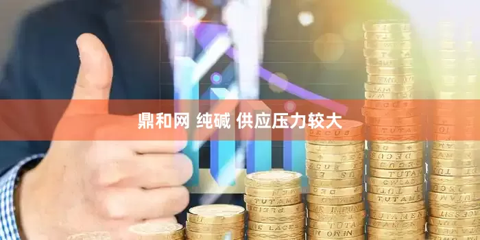 鼎和网 纯碱 供应压力较大