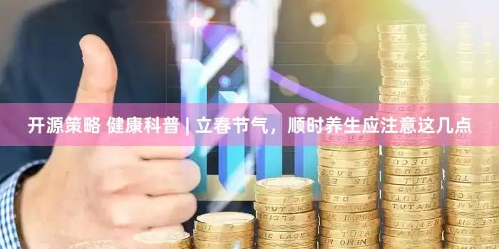 开源策略 健康科普 | 立春节气，顺时养生应注意这几点
